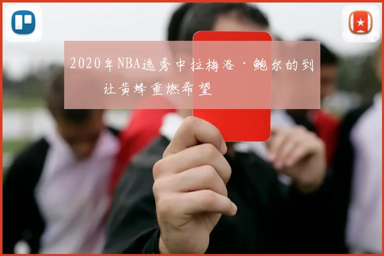 2020年NBA选秀中拉梅洛·鲍尔的到来让黄蜂重燃希望