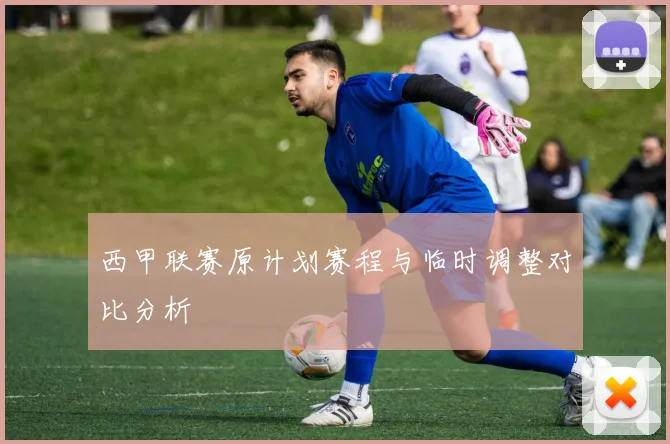 西甲联赛原计划赛程与临时调整对比分析