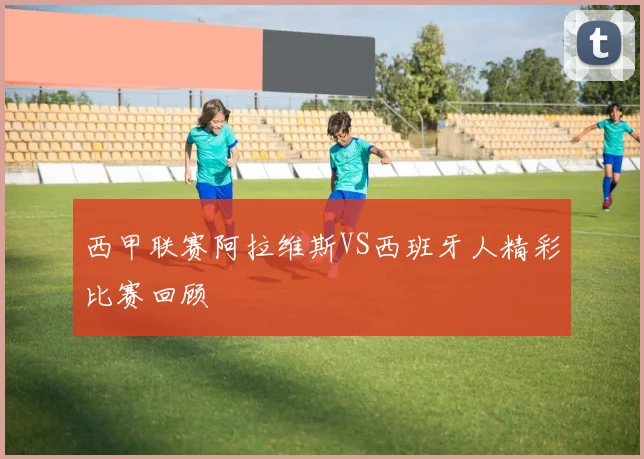 西甲联赛阿拉维斯VS西班牙人精彩比赛回顾