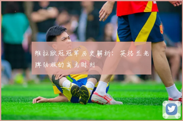 维拉欧冠冠军历史解析：英格兰老牌劲旅的高光时刻