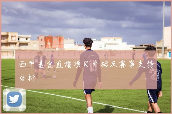 西甲基金直播项目介绍及赛事支持分析