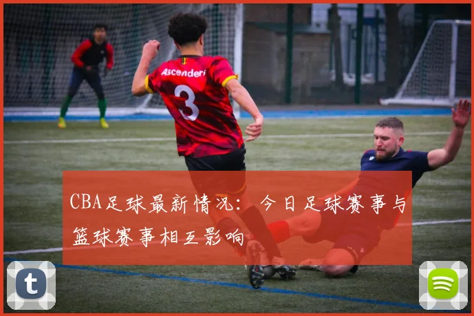 CBA足球最新情况:今日足球赛事与篮球赛事相互影响