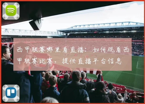 西甲联赛哪里看直播:如何观看西甲联赛比赛,提供直播平台信息