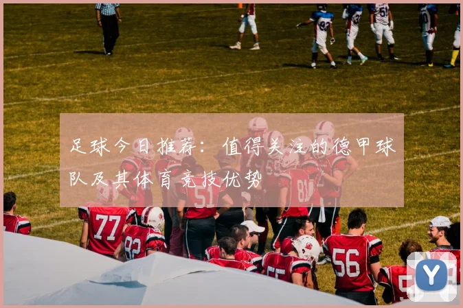 足球今日推荐：值得关注的德甲球队及其体育竞技优势