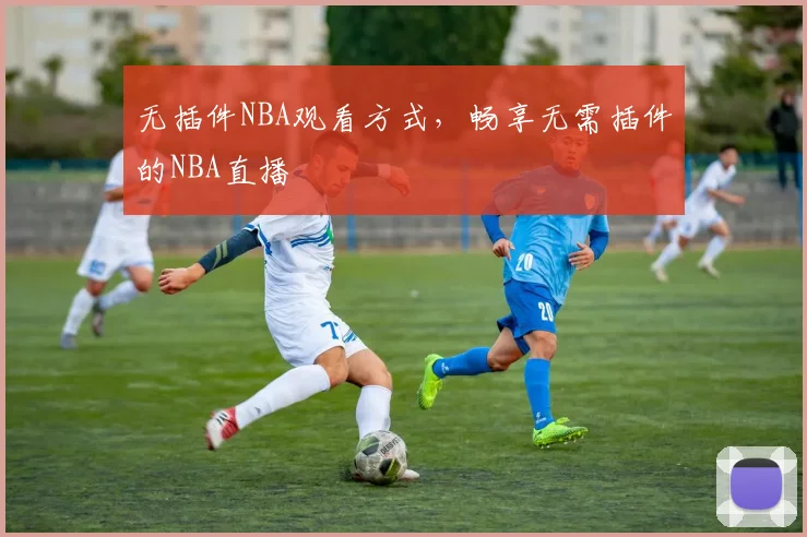 无插件NBA观看方式，畅享无需插件的NBA直播