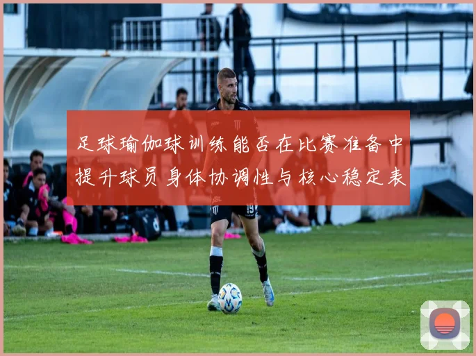 足球瑜伽球训练能否在比赛准备中提升球员身体协调性与核心稳定表现