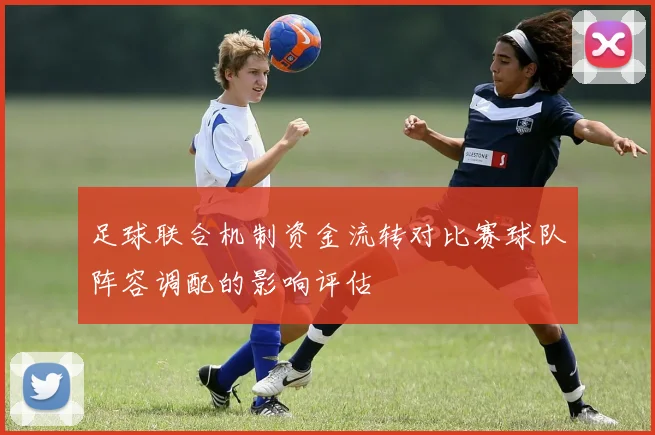 足球联合机制资金流转对比赛球队阵容调配的影响评估