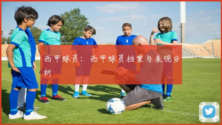 西甲球员：西甲球员档案与表现分析